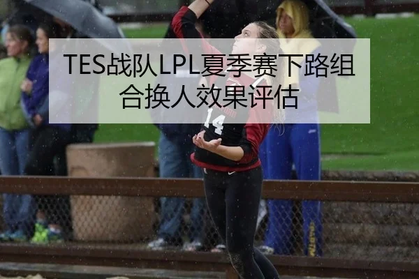 TES战队LPL夏季赛下路组合换人效果评估