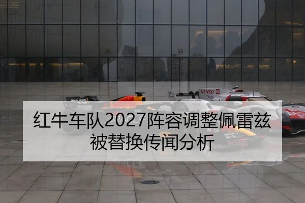 红牛车队2027阵容调整佩雷兹被替换传闻分析