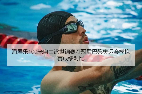 潘展乐100米自由泳世锦赛夺冠后巴黎奥运会模拟赛成绩对比