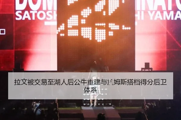 拉文被交易至湖人后公牛重建与詹姆斯搭档得分后卫体系