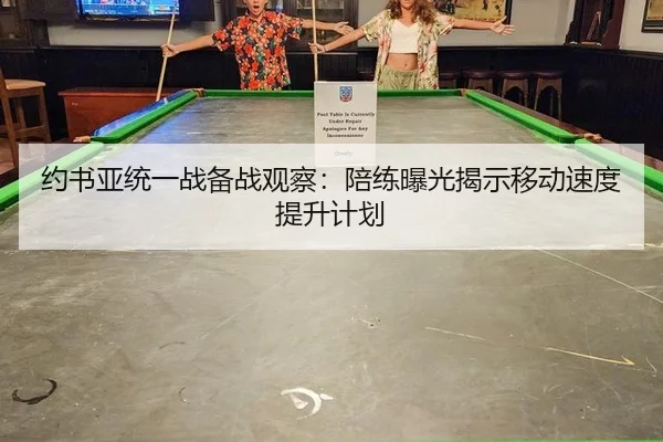 约书亚统一战备战观察：陪练曝光揭示移动速度提升计划