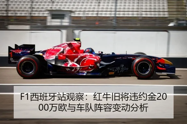 F1西班牙站观察：红牛旧将违约金2000万欧与车队阵容变动分析